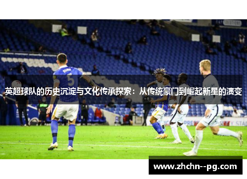 英超球队的历史沉淀与文化传承探索：从传统豪门到崛起新星的演变