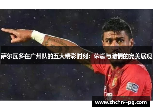 萨尔瓦多在广州队的五大精彩时刻：荣耀与激情的完美展现