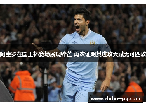 阿圭罗在国王杯赛场展现锋芒 再次证明其进攻天赋无可匹敌