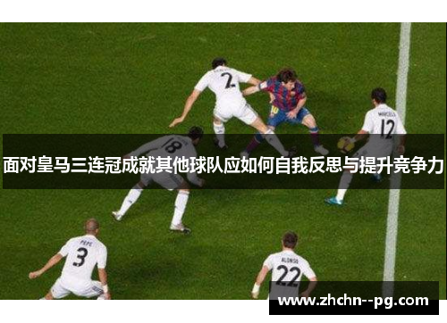 面对皇马三连冠成就其他球队应如何自我反思与提升竞争力