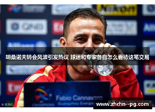 胡桑诺夫转会风波引发热议 球迷和专家各自怎么看待这笔交易