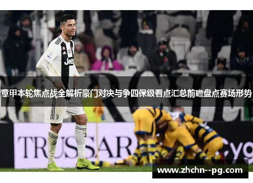 意甲本轮焦点战全解析豪门对决与争四保级看点汇总前瞻盘点赛场形势