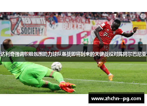 达利奇强调积极氛围助力球队备战即将到来的关键战役对阵阿尔巴尼亚