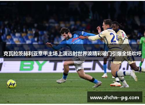 克瓦拉茨赫利亚意甲主场上演远射世界波精彩破门引爆全场欢呼