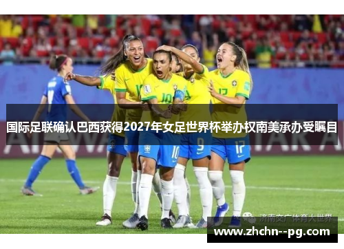 国际足联确认巴西获得2027年女足世界杯举办权南美承办受瞩目 国际足联确认巴西获得2027年女足世界杯举办权南美承办受瞩目